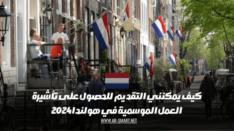 كيف يمكنني التقديم للحصول على تأشيرة العمل الموسمية في هولندا 2024