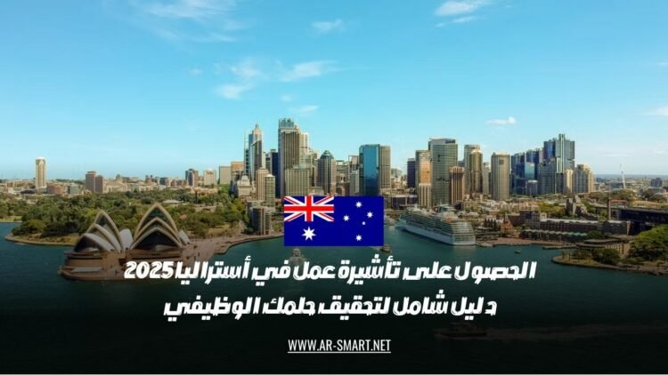 الحصول على تأشيرة عمل في أستراليا لعام 2025: دليل كامل لتحقيق طموحاتك المهنية