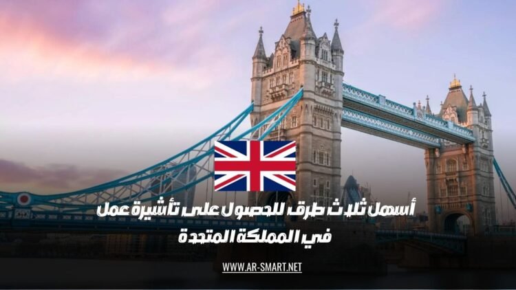 أسهل ثلاث طرق للحصول على تأشيرة عمل في المملكة المتحدة