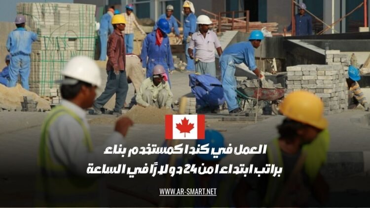 العمل في كندا كعامل بناء براتب يبدأ من 24 دولارًا في الساعة