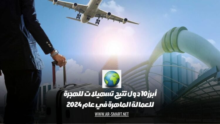 أبرز 10 دول تتيح تسهيلات للهجرة للعمالة الماهرة في عام 2024