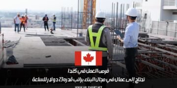 فرص العمل في كندا: تحتاج إلى عمال في مجال البناء براتب قدره 23 دولار للساعة