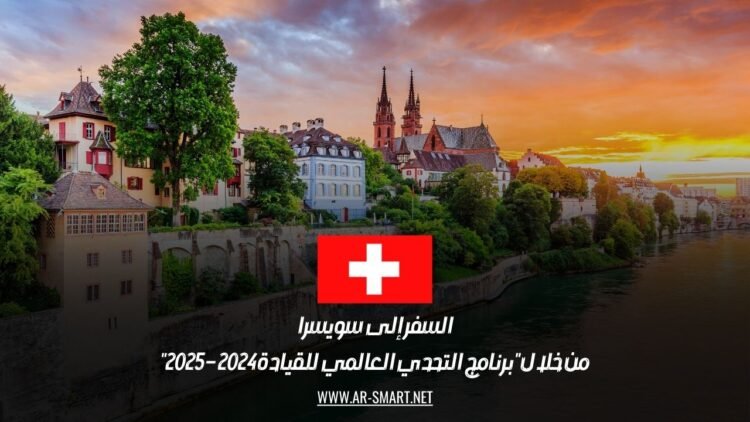 السفر إلى سويسرا من خلال “برنامج التحدي العالمي للقيادة 2024 – 2025”
