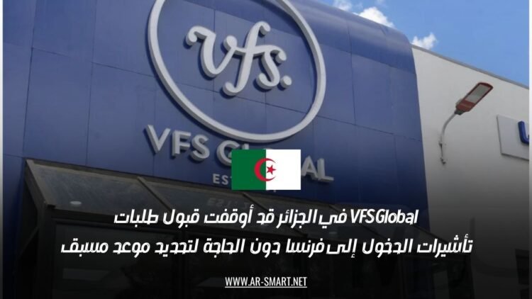 VFS Global في الجزائر قد أوقفت قبول طلبات تأشيرات الدخول إلى فرنسا دون الحاجة لتحديد موعد مسبق