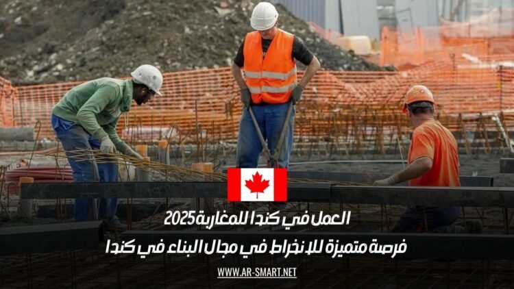 العمل في كندا للمغاربة 2025: فرصة متميزة للانخراط في مجال البناء في كندا