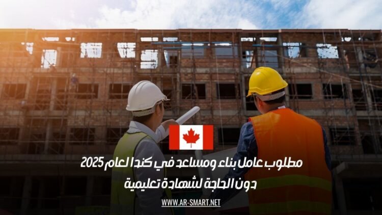 مطلوب عامل بناء ومساعد في كندا لعام 2025 – دون الحاجة لشهادة تعليمية