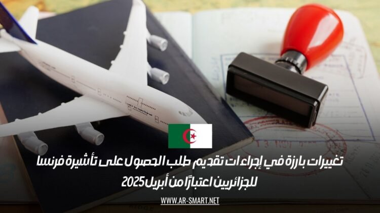 تغييرات بارزة في إجراءات تقديم طلب الحصول على تأشيرة فرنسا للجزائريين اعتبارًا من أبريل 2025