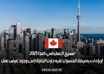 تصريح العمل في كندا 2025: إجراءات بسيطة للحصول عليه دون الحاجة إلى وجود عرض عمل