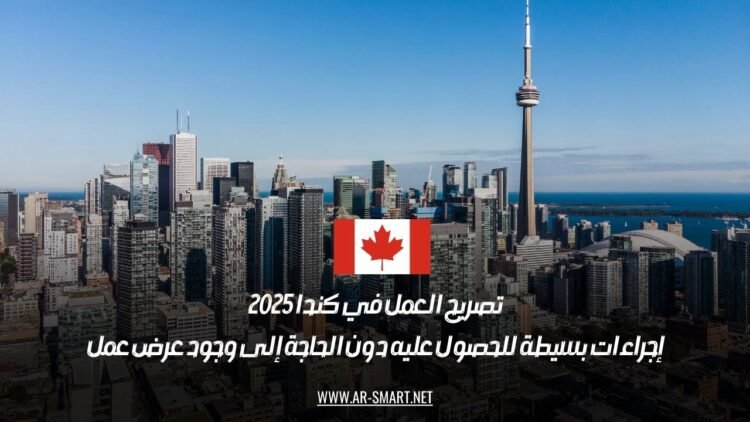 تصريح العمل في كندا 2025: إجراءات بسيطة للحصول عليه دون الحاجة إلى وجود عرض عمل