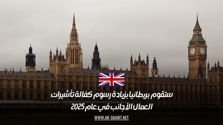 ستقوم بريطانيا بزيادة رسوم كفالة تأشيرات العمال الأجانب في عام 2025