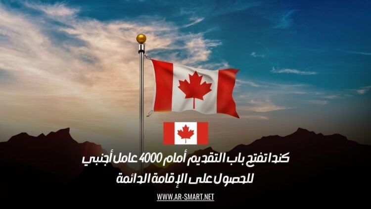 كندا تفتح باب التقديم أمام 4000 عامل أجنبي للحصول على الإقامة الدائمة