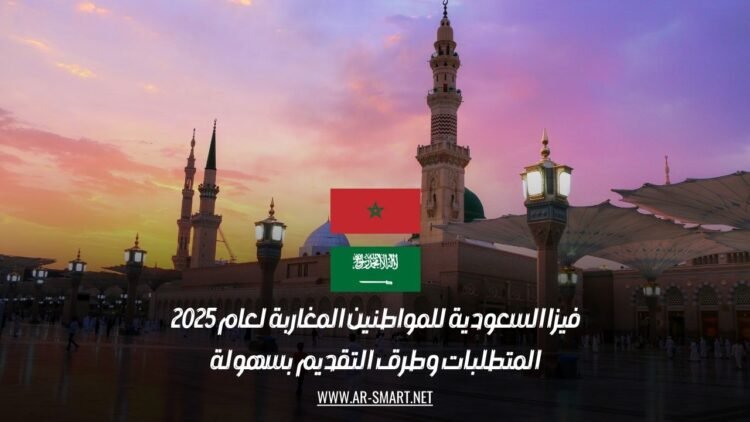 فيزا السعودية للمواطنين المغاربة لعام 2025: المتطلبات وطرق التقديم بسهولة