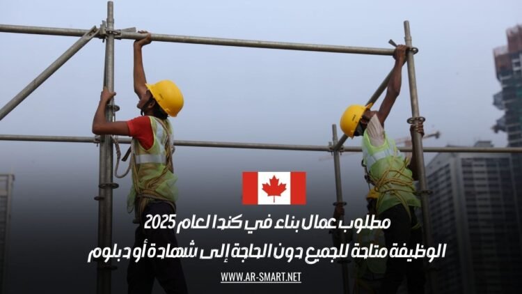 مطلوب عمال بناء في كندا لعام 2025: الوظيفة متاحة للجميع دون الحاجة إلى شهادة أو دبلوم