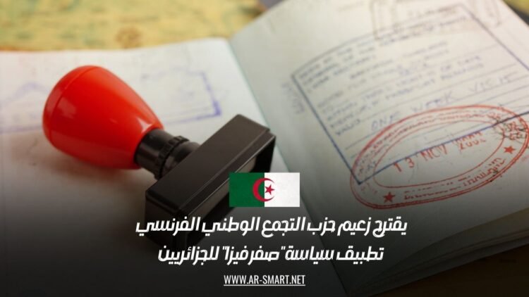 يقترح زعيم حزب التجمع الوطني الفرنسي تطبيق سياسة “صفر فيزا” للجزائريين