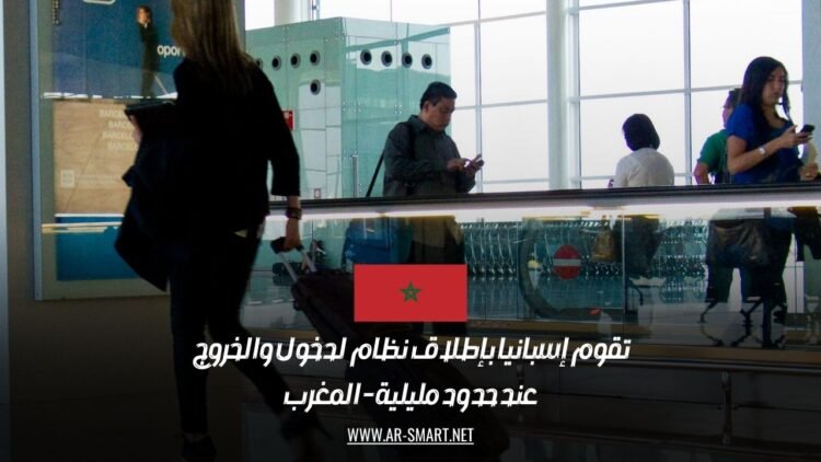 تقوم إسبانيا بإطلاق نظام لدخول والخروج عند حدود مليلية – المغرب