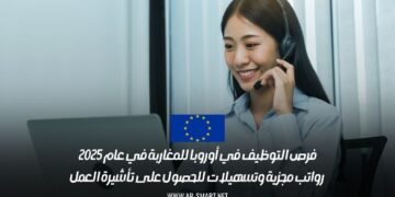 فرص التوظيف في أوروبا للمغاربة في عام 2025: رواتب مجزية وتسهيلات للحصول على تأشيرة العمل