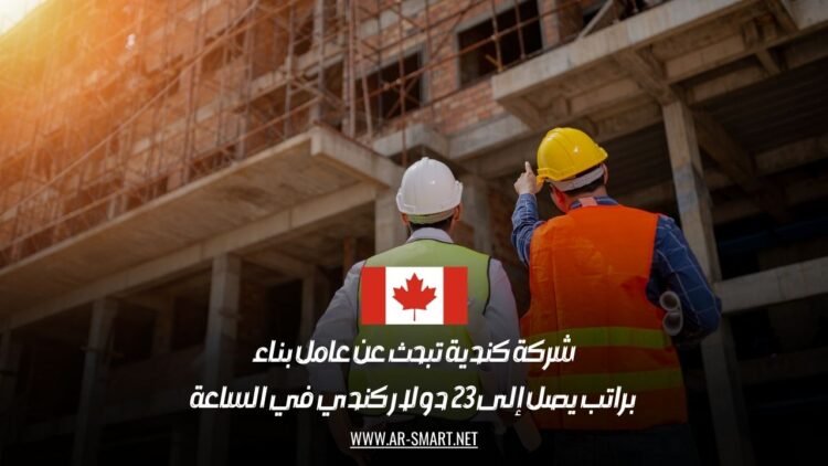 شركة كندية تبحث عن عامل بناء براتب يصل إلى 23 دولار كندي في الساعة