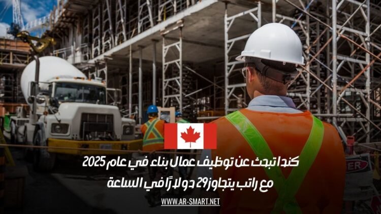 كندا تبحث عن توظيف عمال بناء في عام 2025، مع راتب يتجاوز 29 دولارًا في الساعة