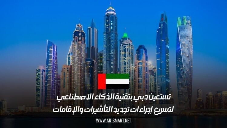 تستعين دبي بتقنية الذكاء الاصطناعي لتسريع إجراءات تجديد التأشيرات والإقامات