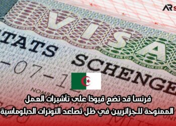 فرنسا قد تضع قيودًا على تأشيرات العمل الممنوحة للجزائريين في ظل تصاعد التوترات الدبلوماسية