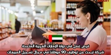 فرص عمل في دولة الإمارات العربية المتحدة: شركة تبحث عن توظيف 90 موظفًا في مجال تسجيل المبيعات