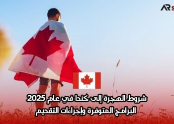 شروط الهجرة إلى كندا في عام 2025: البرامج المتوفرة وإجراءات التقديم