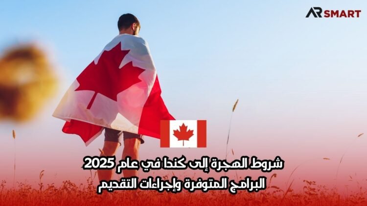 شروط الهجرة إلى كندا في عام 2025: البرامج المتوفرة وإجراءات التقديم