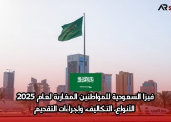 فيزا السعودية للمواطنين المغاربة لعام 2025: الأنواع، التكاليف، وإجراءات التقديم
