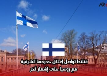 فنلندا تواصل إغلاق حدودها الشرقية مع روسيا حتى إشعار آخر