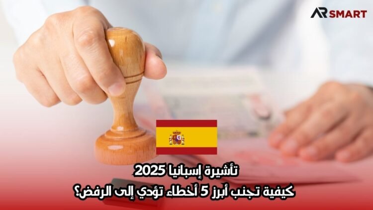 تأشيرة إسبانيا 2025: كيفية تجنب أبرز 5 أخطاء تؤدي إلى الرفض؟