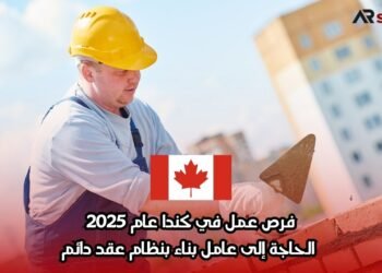 فرص عمل في كندا عام 2025: الحاجة إلى عامل بناء بنظام عقد دائم