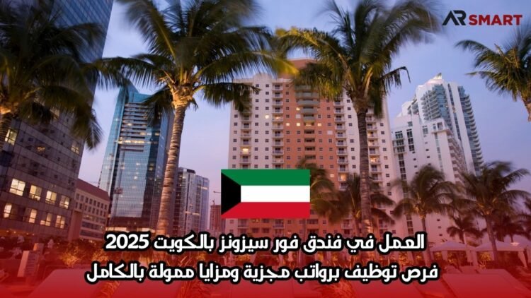العمل في فندق فور سيزونز بالكويت 2025: فرص توظيف برواتب مجزية ومزايا ممولة بالكامل