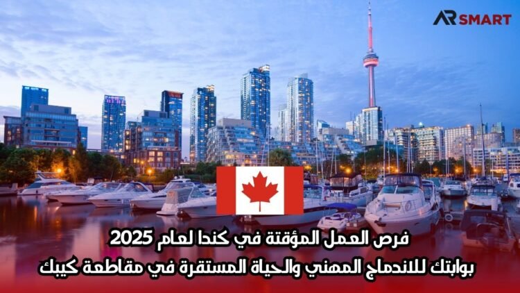 فرص العمل المؤقتة في كندا لعام 2025: بوابتك للاندماج المهني والحياة المستقرة في مقاطعة كيبك