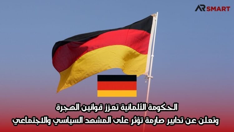 الحكومة الألمانية تعزز قوانين الهجرة وتعلن عن تدابير صارمة تؤثر على المشهد السياسي والاجتماعي
