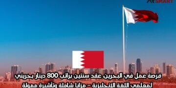 فرصة عمل في البحرين: عقد سنتين براتب 800 دينار بحريني لمعلمي اللغة الإنجليزية – مزايا شاملة وتأشيرة ممولة