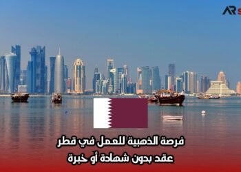 فرصة الذهبية للعمل في قطر… عقد بدون شهادة أو خبرة