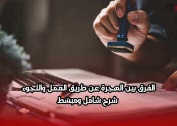 الفرق بين الهجرة عن طريق العمل واللجوء: شرح شامل ومبسّط
