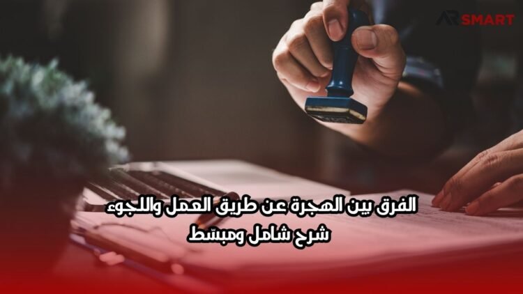 الفرق بين الهجرة عن طريق العمل واللجوء: شرح شامل ومبسّط