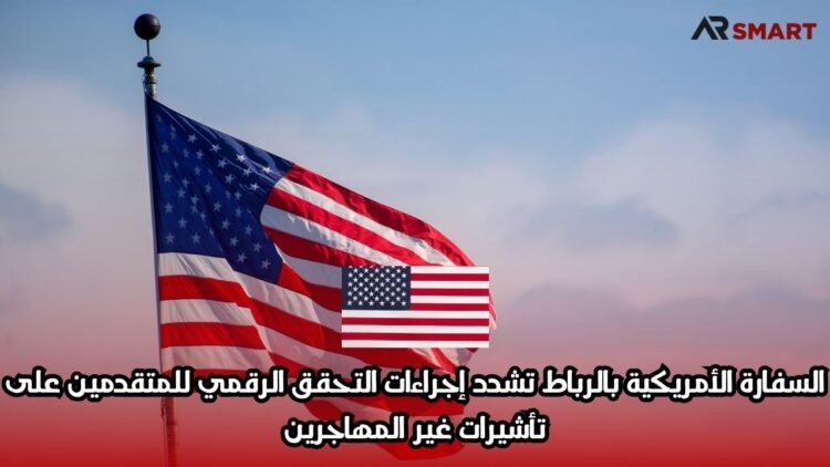 السفارة الأمريكية بالرباط تشدد إجراءات التحقق الرقمي للمتقدمين على تأشيرات غير المهاجرين