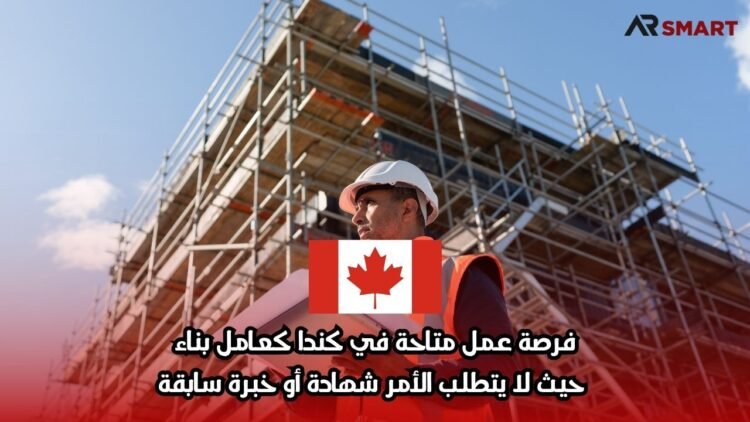 فرصة عمل متاحة في كندا كعامل بناء، حيث لا يتطلب الأمر شهادة أو خبرة سابقة