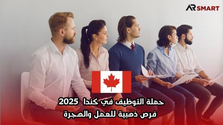 حملة التوظيف في كندا 2025: فرص ذهبية للعمل والهجرة