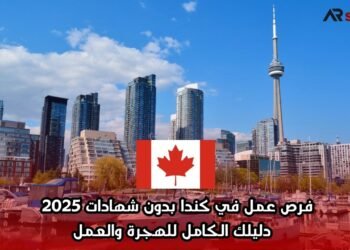 فرص عمل في كندا بدون شهادات 2025 – دليلك الكامل للهجرة والعمل