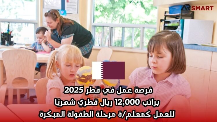 فرصة عمل في قطر 2025: براتب 12,000 ريال قطري شهريًا للعمل كمعلم/ة مرحلة الطفولة المبكرة