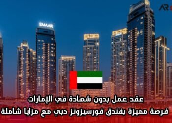 عقد عمل بدون شهادة في الإمارات: فرصة مميزة بفندق فورسيزونز دبي مع مزايا شاملة