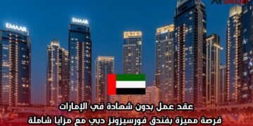 عقد عمل بدون شهادة في الإمارات: فرصة مميزة بفندق فورسيزونز دبي مع مزايا شاملة