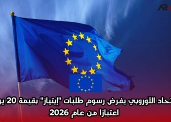 الاتحاد الأوروبي يفرض رسوم طلبات “إيتياز” بقيمة 20 يورو اعتبارًا من عام 2026