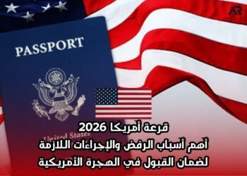 قرعة أمريكا 2026: أهم أسباب الرفض والإجراءات اللازمة لضمان القبول في الهجرة الأمريكية
