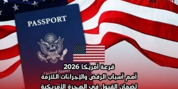 قرعة أمريكا 2026: أهم أسباب الرفض والإجراءات اللازمة لضمان القبول في الهجرة الأمريكية
