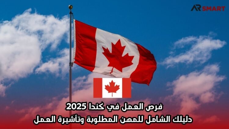فرص العمل في كندا 2025: دليلك الشامل للمهن المطلوبة وتأشيرة العمل