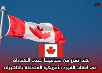 كندا تعزز من مساعيها لجذب الكفاءات في أعقاب القيود الأمريكية المتعلقة بالتأشيرات